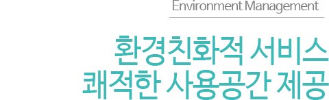 Environment Management 환경친화적 서비스 쾌적한 사용공간 제공